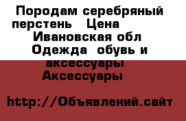 Породам серебряный перстень › Цена ­ 1 600 - Ивановская обл. Одежда, обувь и аксессуары » Аксессуары   